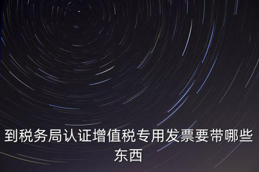 驗證專票需要帶什么，第一次辦理增值稅專用發(fā)票認證需要什么資料