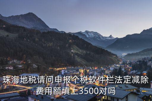 法定減除費(fèi)用額是什么，珠海地稅請(qǐng)問(wèn)申報(bào)個(gè)稅軟件欄法定減除費(fèi)用額填上3500對(duì)嗎