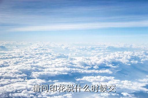 購銷合同印花稅什么時候交，請問印花稅什么時候交