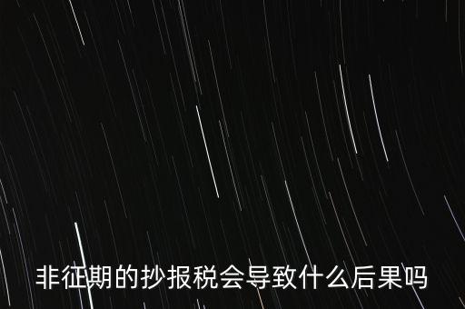 非征期抄報稅什么意思，非征期的抄報稅會導(dǎo)致什么后果嗎