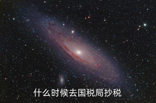 每個月什么時候抄稅，什么時候去國稅局抄稅