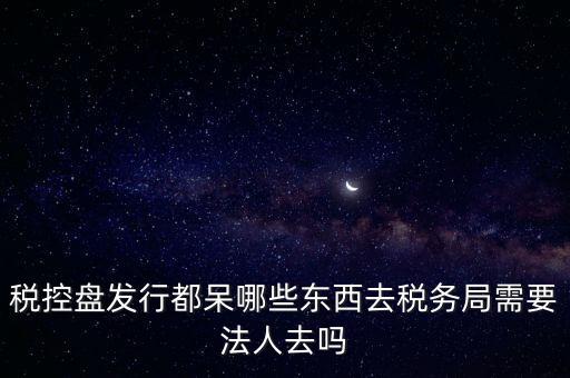 發(fā)行稅控盤需要什么資料，去稅務(wù)局辦理稅控盤需要什么資料流程怎么走呢