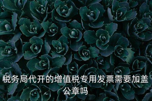稅務局代開的增值稅專用發(fā)票需要加蓋公章嗎