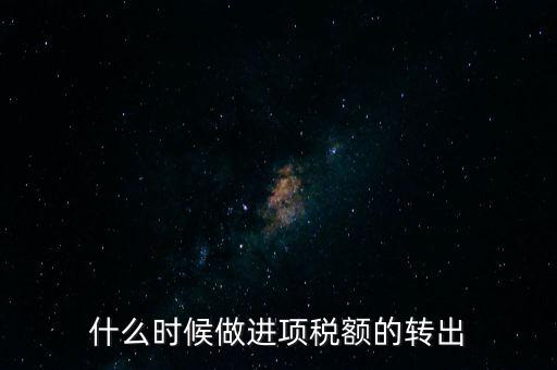 什么時候做進(jìn)項稅轉(zhuǎn)出，材料的進(jìn)項稅什么時候需要轉(zhuǎn)出