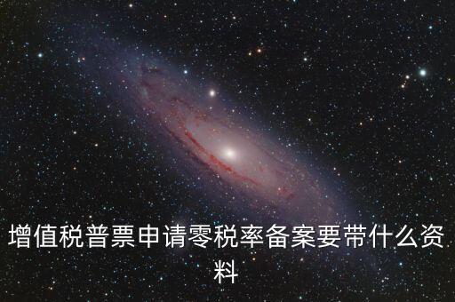 零稅率備案需要什么資料，增值稅普票申請零稅率備案要帶什么資料