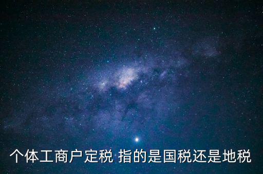個(gè)體交的國(guó)稅是什么意思，個(gè)體納稅指的是國(guó)稅還是地稅