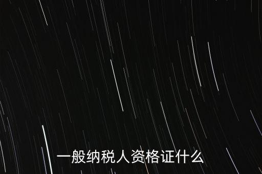 一般納稅人的資格證明是什么，一般納稅人的認(rèn)定資格是什么