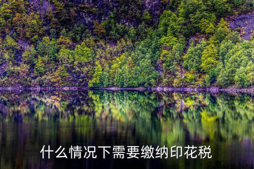 什么情況下計(jì)提印花稅，什么情況下需要繳納印花稅呢