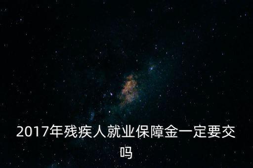 2017年殘保金什么時候交，2014年8月注冊的公司2017年需要申報殘保金嗎