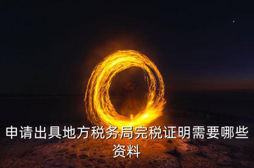 完稅證明需帶什么資料，申請出具地方稅務(wù)局完稅證明需要哪些資料