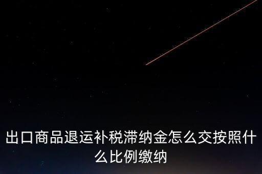 什么是退運補稅，出口商品退運補稅滯納金怎么交按照什么比例繳納