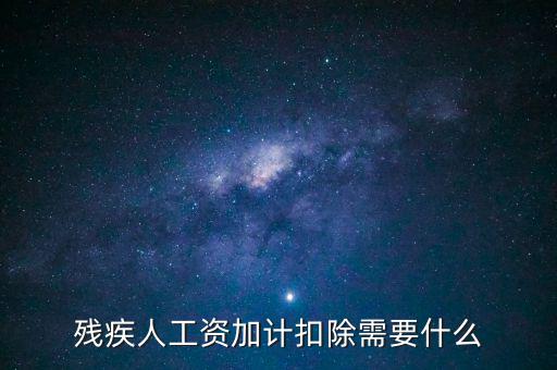 殘疾人工資加計扣除是什么意思，殘疾人工資加計扣除需要什么