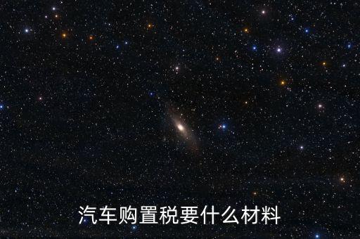 購(gòu)買(mǎi)車(chē)輛購(gòu)置稅需要提供什么資料，汽車(chē)購(gòu)置稅要什么材料