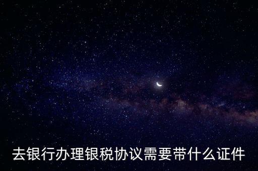 銀稅協(xié)議書是什么，去銀行辦理銀稅協(xié)議需要帶什么證件