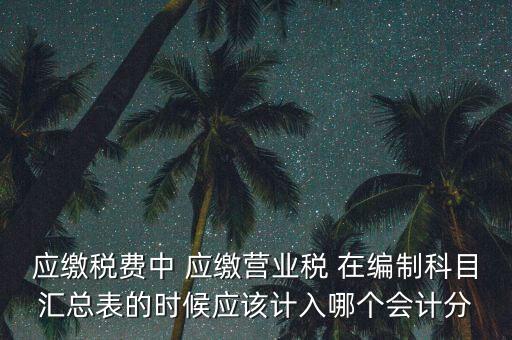 應(yīng)繳稅費(fèi)中 應(yīng)繳營業(yè)稅 在編制科目匯總表的時(shí)候應(yīng)該計(jì)入哪個會計(jì)分