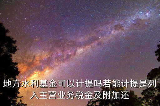 計提水利基金是什么，地方水利基金可以計提嗎若能計提是列入主營業(yè)務稅金及附加還