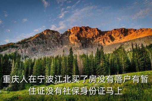 重慶人在寧波江北買了房沒(méi)有落戶有暫住證沒(méi)有社保身份證馬上