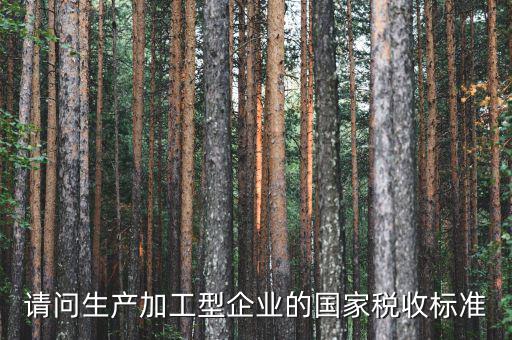 請(qǐng)問生產(chǎn)加工型企業(yè)的國家稅收標(biāo)準(zhǔn)