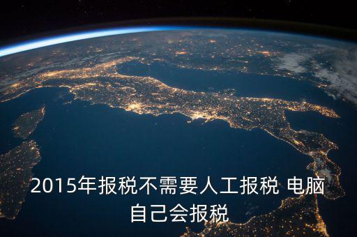 人工報稅需要什么時候，2015年報稅不需要人工報稅 電腦自己會報稅