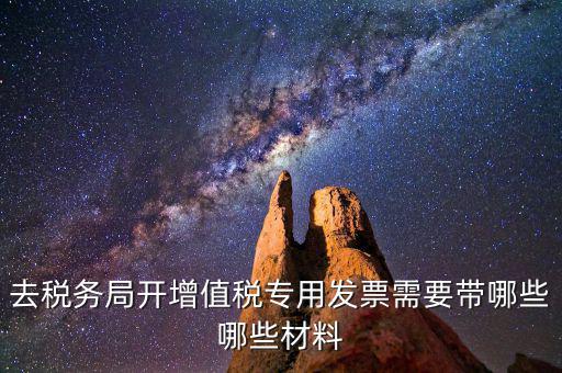 去稅務局開票要帶什么，去稅務局開增值稅專用發(fā)票需要帶哪些哪些材料