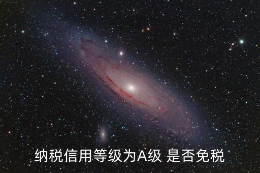 納稅信用a級是什么意思，納稅信用等級為A級 是否免稅