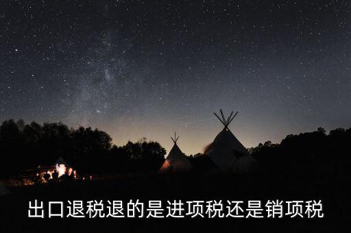 出口退稅退的什么稅，出口退稅退的是進(jìn)項稅還是銷項稅