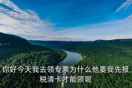 你好今天我去領(lǐng)專(zhuān)票為什么他要我先報(bào)稅清卡才能領(lǐng)呢