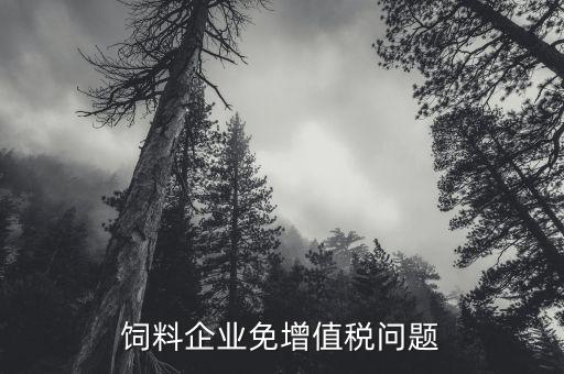 為什么飼料增值稅免稅，飼料加工企業(yè)是否免稅