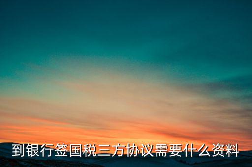 國稅簽三方協(xié)議需要帶什么，到銀行簽國稅三方協(xié)議需要什么資料