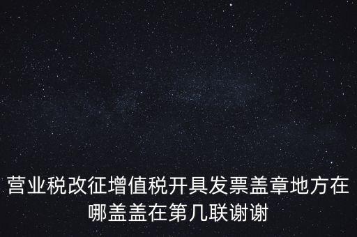 營業(yè)稅發(fā)票蓋什么章，營業(yè)稅改征增值稅開具發(fā)票蓋章地方在哪蓋蓋在第幾聯(lián)謝謝