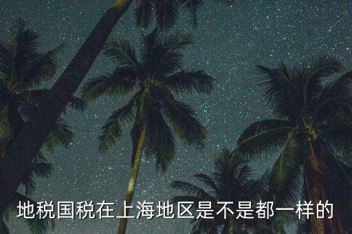 為什么 上海地稅國稅，地稅國稅在上海地區(qū)是不是都一樣的
