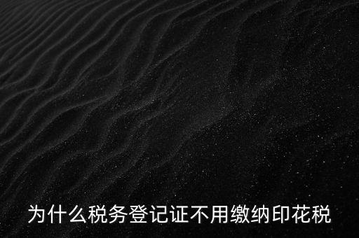 為什么稅務登記證不用繳納印花稅