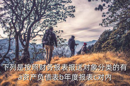 財(cái)務(wù)報(bào)表報(bào)送小類選什么，下列是按照財(cái)務(wù)報(bào)表報(bào)送對(duì)象分類的有a資產(chǎn)負(fù)債表b年度報(bào)表c對(duì)內(nèi)