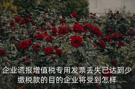 企業(yè)謊報增值稅專用發(fā)票丟失已達到少繳稅款的目的企業(yè)將受到怎樣
