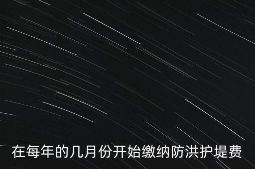 防洪費從什么時候開始停征，在每年的幾月份開始繳納防洪護(hù)堤費
