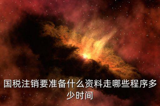 國地稅注銷需要什么資料，國稅注銷要準(zhǔn)備什么資料走哪些程序多少時(shí)間
