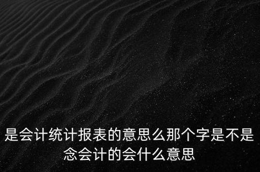 是會計(jì)統(tǒng)計(jì)報(bào)表的意思么那個字是不是念會計(jì)的會什么意思