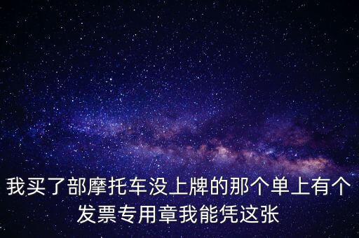 我買(mǎi)了部摩托車(chē)沒(méi)上牌的那個(gè)單上有個(gè)發(fā)票專用章我能憑這張