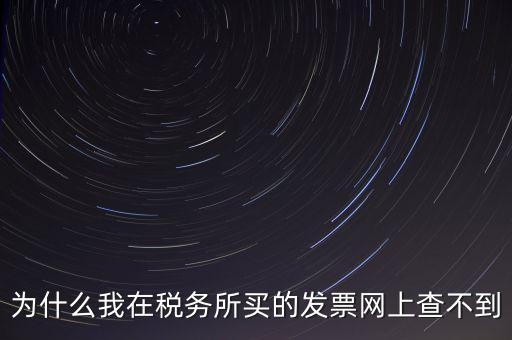 地稅局官網為什么查詢不了發(fā)票，為什么我在稅務所買的發(fā)票網上查不到