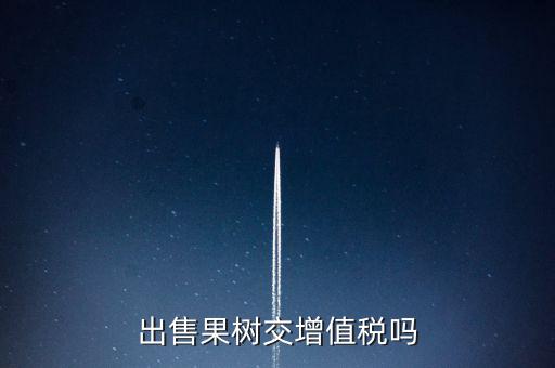 出售什么增值稅，出售果樹(shù)交增值稅嗎