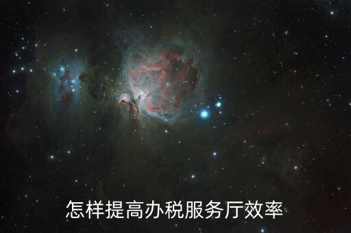 在辦稅服務質效方面有什么問題，怎樣提高辦稅服務廳效率