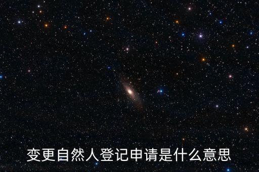 變更自然人登記業(yè)務(wù)是什么業(yè)務(wù)，變更自然人登記申請(qǐng)是什么意思