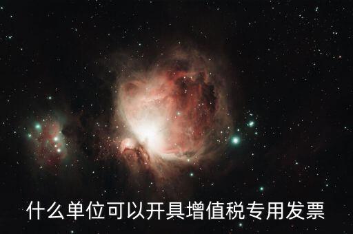 什么公司可以開增值稅，什么單位可以開具增值稅專用發(fā)票