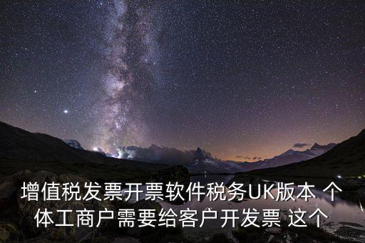 為客戶開發(fā)軟件按什么稅率開票，增值稅發(fā)票開票軟件稅務(wù)UK版本 個體工商戶需要給客戶開發(fā)票 這個