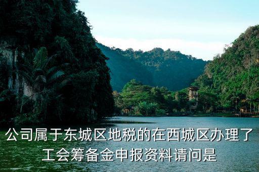 地稅中工會(huì)籌備金根據(jù)什么申報(bào)，公司屬于東城區(qū)地稅的在西城區(qū)辦理了工會(huì)籌備金申報(bào)資料請(qǐng)問(wèn)是