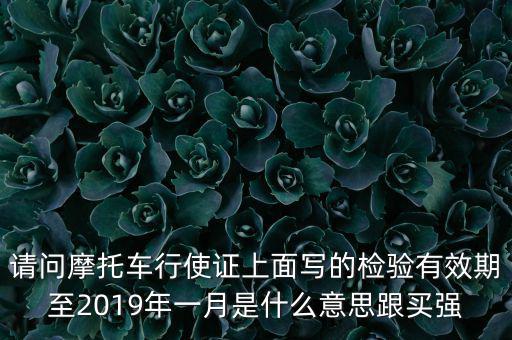 請問摩托車行使證上面寫的檢驗(yàn)有效期至2019年一月是什么意思跟買強(qiáng)