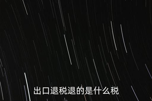 出口退稅都退什么稅，出口退稅退的是什么稅