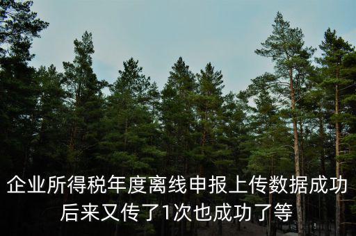 什么是離線申報(bào)，企業(yè)所得稅年度離線申報(bào)上傳數(shù)據(jù)成功后來(lái)又傳了1次也成功了等