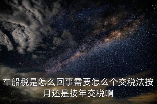 車船稅代繳什么意思，車船稅是怎么回事需要怎么個交稅法按月還是按年交稅啊