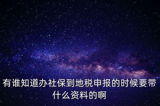 去地稅登記社保 需要什么材料，有誰知道辦社保到地稅申報的時候要帶什么資料的啊